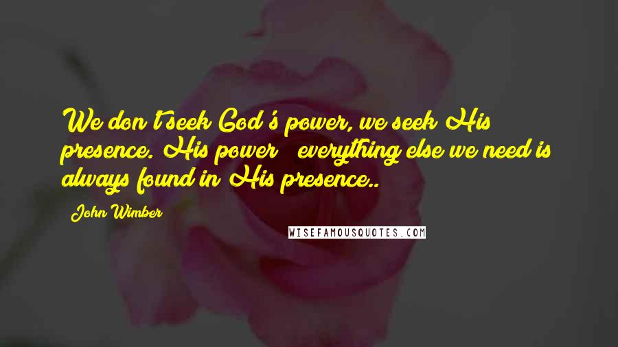 John Wimber Quotes: We don't seek God's power, we seek His presence. His power & everything else we need is always found in His presence..
