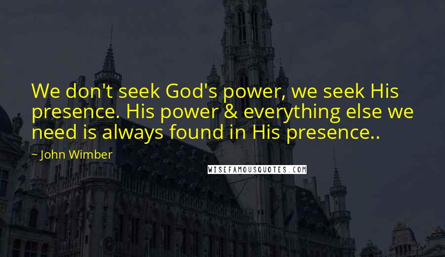 John Wimber Quotes: We don't seek God's power, we seek His presence. His power & everything else we need is always found in His presence..