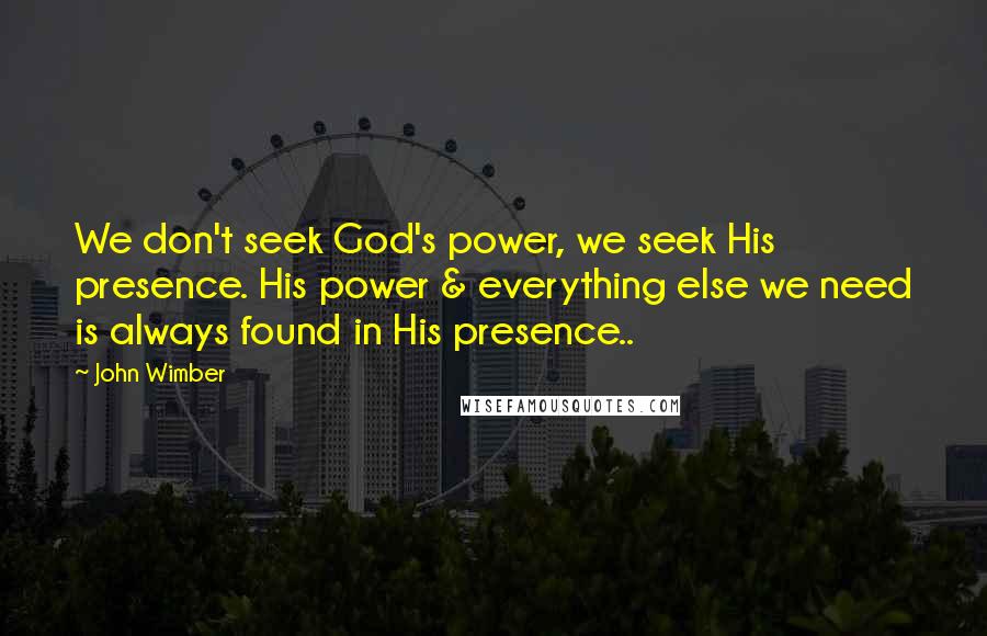 John Wimber Quotes: We don't seek God's power, we seek His presence. His power & everything else we need is always found in His presence..