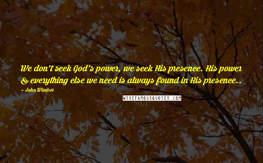 John Wimber Quotes: We don't seek God's power, we seek His presence. His power & everything else we need is always found in His presence..