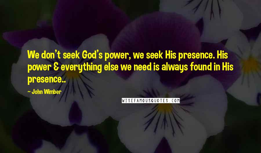 John Wimber Quotes: We don't seek God's power, we seek His presence. His power & everything else we need is always found in His presence..