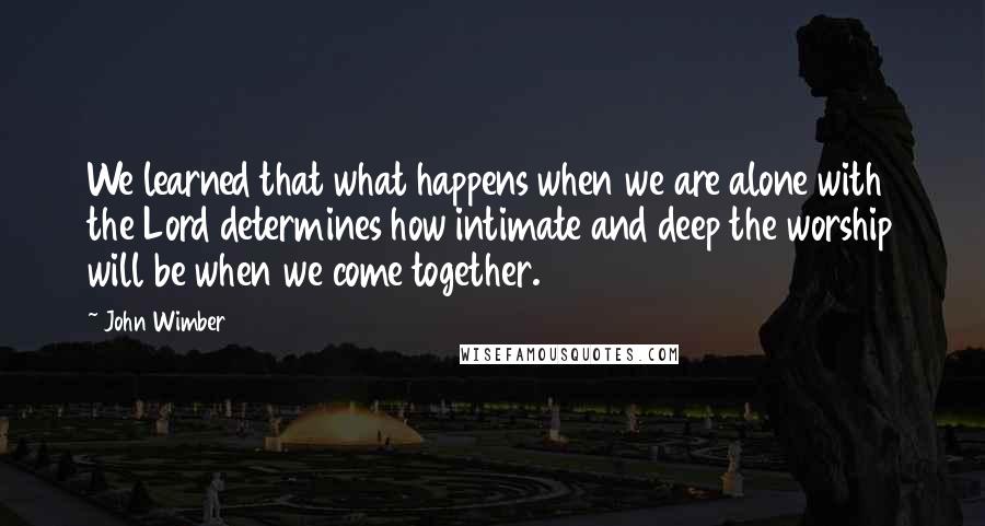 John Wimber Quotes: We learned that what happens when we are alone with the Lord determines how intimate and deep the worship will be when we come together.