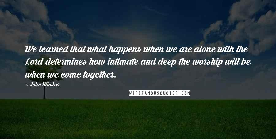 John Wimber Quotes: We learned that what happens when we are alone with the Lord determines how intimate and deep the worship will be when we come together.