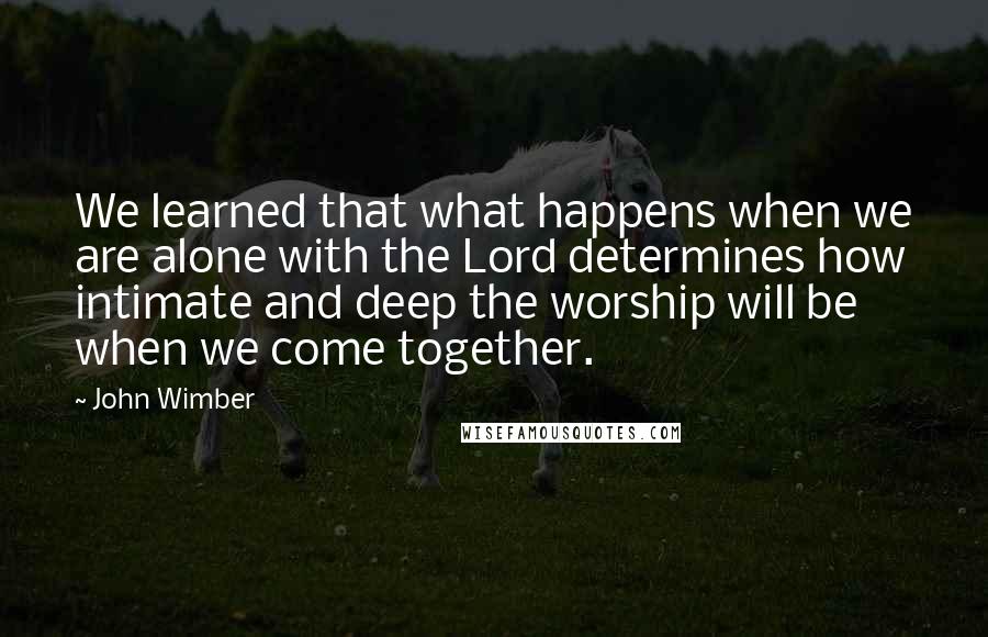 John Wimber Quotes: We learned that what happens when we are alone with the Lord determines how intimate and deep the worship will be when we come together.