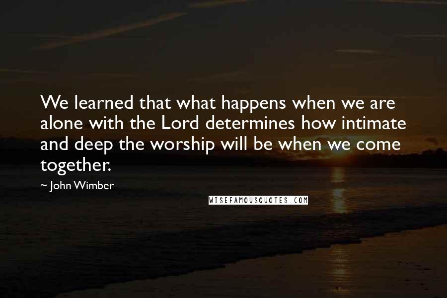 John Wimber Quotes: We learned that what happens when we are alone with the Lord determines how intimate and deep the worship will be when we come together.