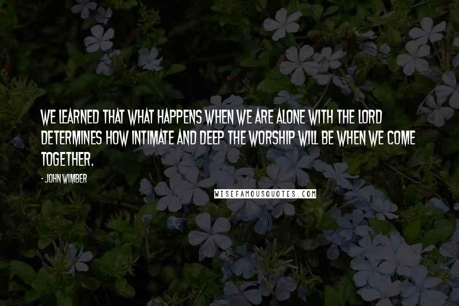 John Wimber Quotes: We learned that what happens when we are alone with the Lord determines how intimate and deep the worship will be when we come together.