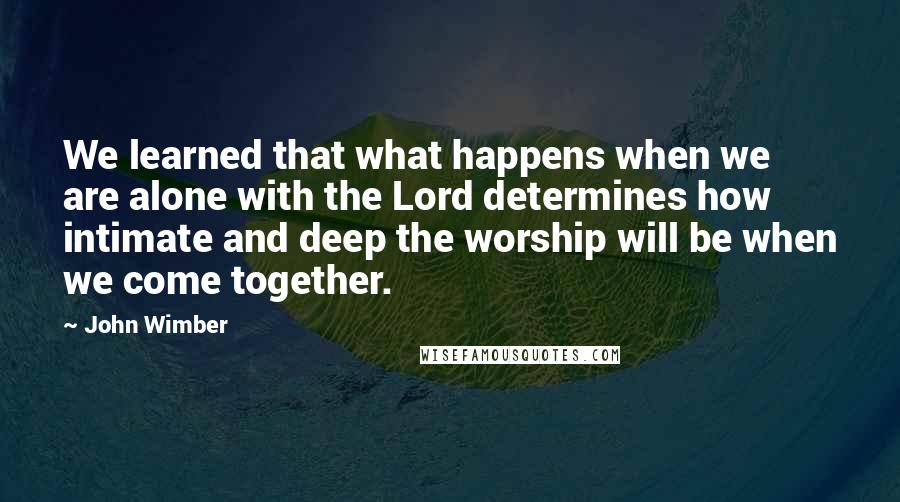 John Wimber Quotes: We learned that what happens when we are alone with the Lord determines how intimate and deep the worship will be when we come together.