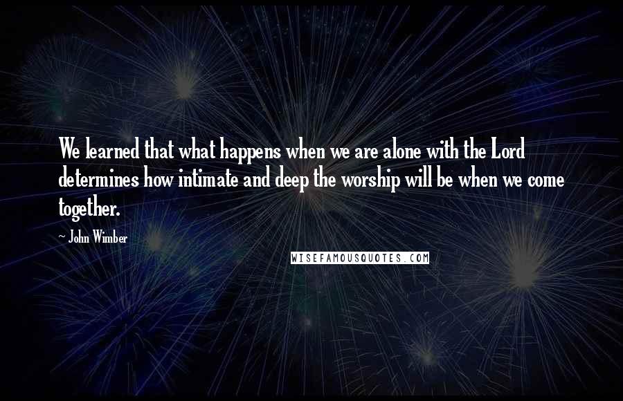 John Wimber Quotes: We learned that what happens when we are alone with the Lord determines how intimate and deep the worship will be when we come together.