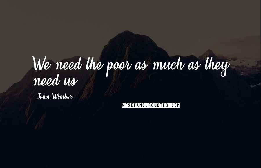 John Wimber Quotes: We need the poor as much as they need us..