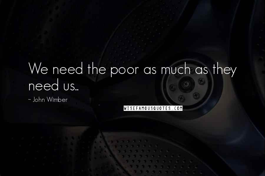 John Wimber Quotes: We need the poor as much as they need us..