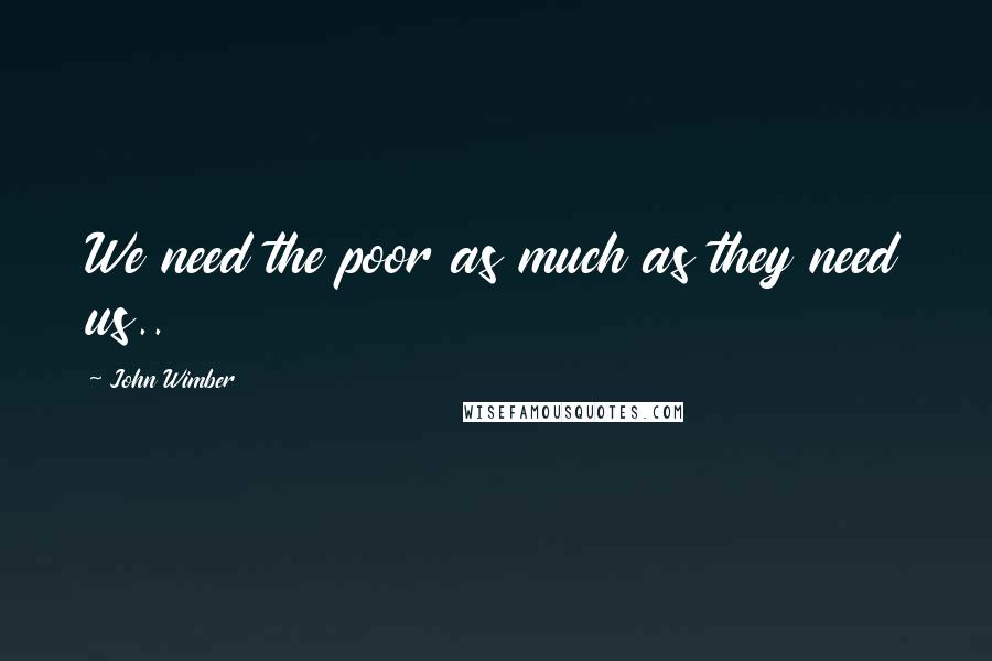 John Wimber Quotes: We need the poor as much as they need us..