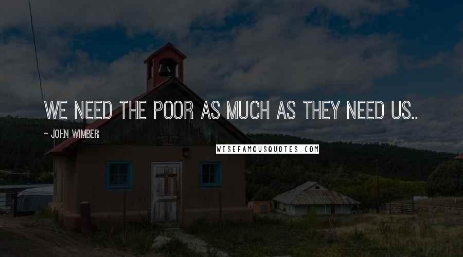 John Wimber Quotes: We need the poor as much as they need us..