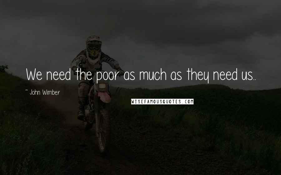 John Wimber Quotes: We need the poor as much as they need us..