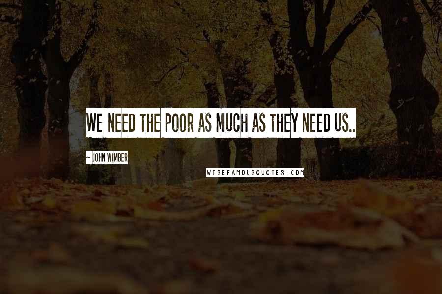 John Wimber Quotes: We need the poor as much as they need us..