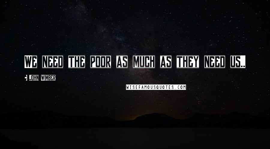 John Wimber Quotes: We need the poor as much as they need us..