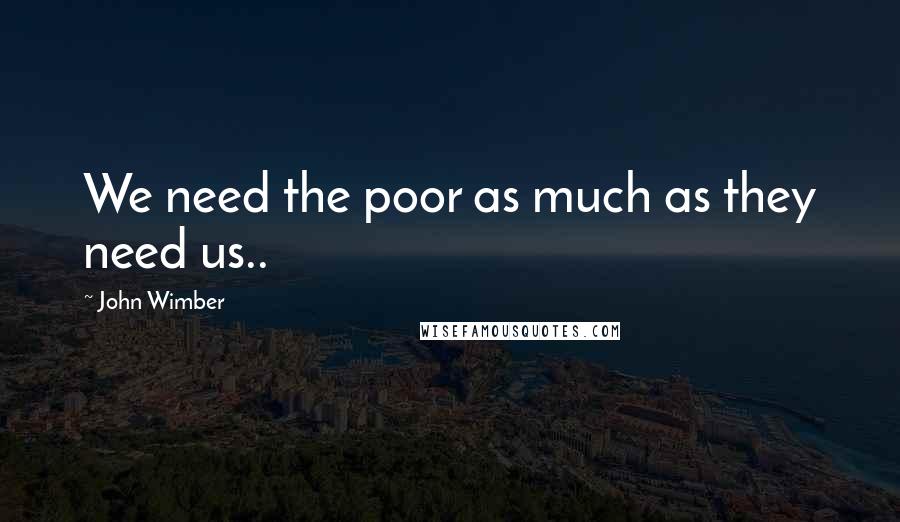 John Wimber Quotes: We need the poor as much as they need us..