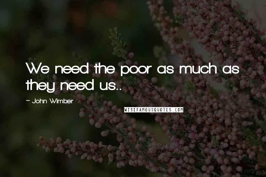 John Wimber Quotes: We need the poor as much as they need us..