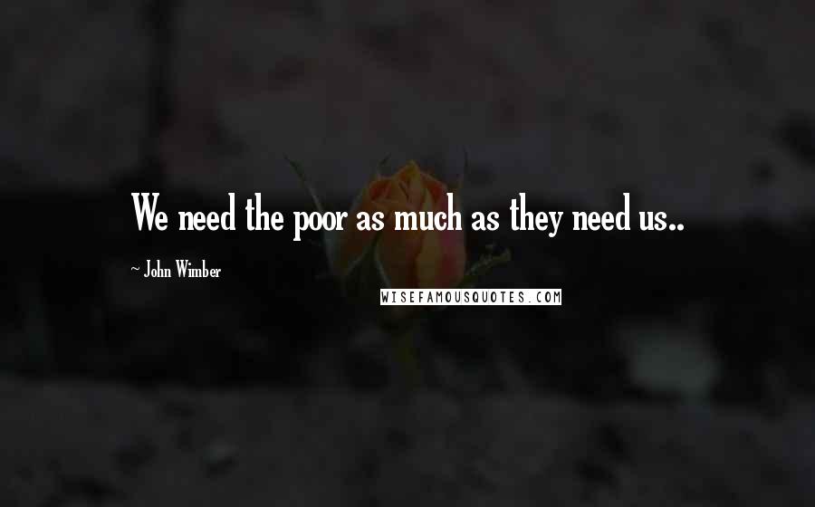 John Wimber Quotes: We need the poor as much as they need us..