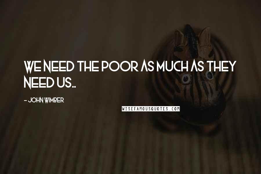 John Wimber Quotes: We need the poor as much as they need us..