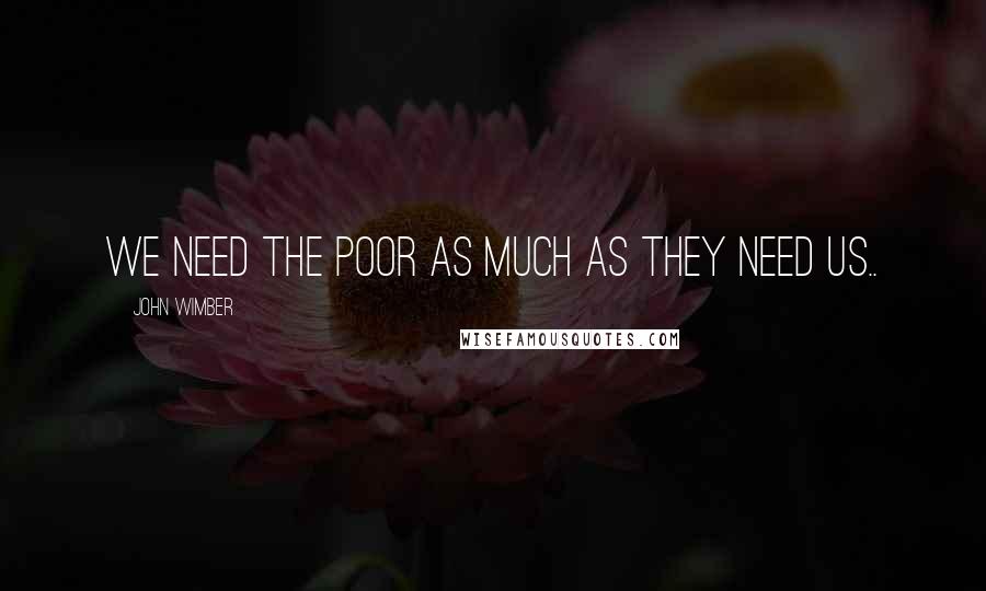 John Wimber Quotes: We need the poor as much as they need us..
