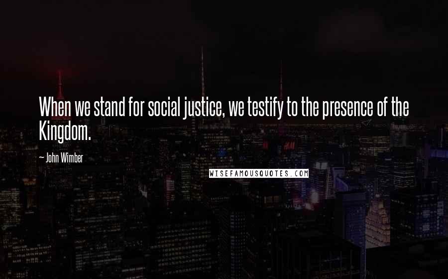 John Wimber Quotes: When we stand for social justice, we testify to the presence of the Kingdom.