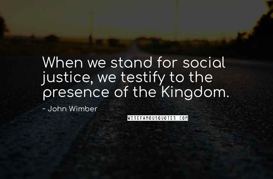John Wimber Quotes: When we stand for social justice, we testify to the presence of the Kingdom.