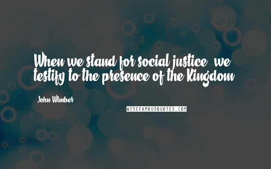 John Wimber Quotes: When we stand for social justice, we testify to the presence of the Kingdom.