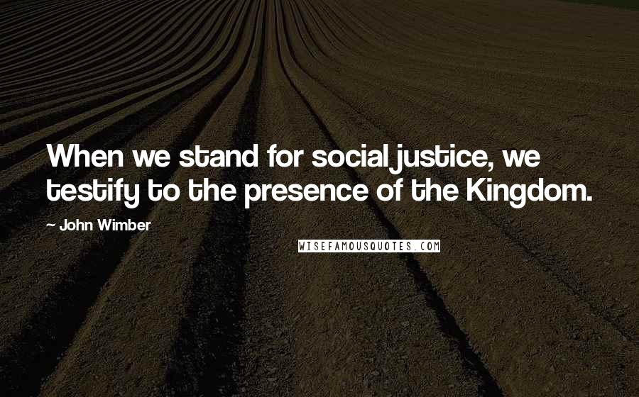 John Wimber Quotes: When we stand for social justice, we testify to the presence of the Kingdom.