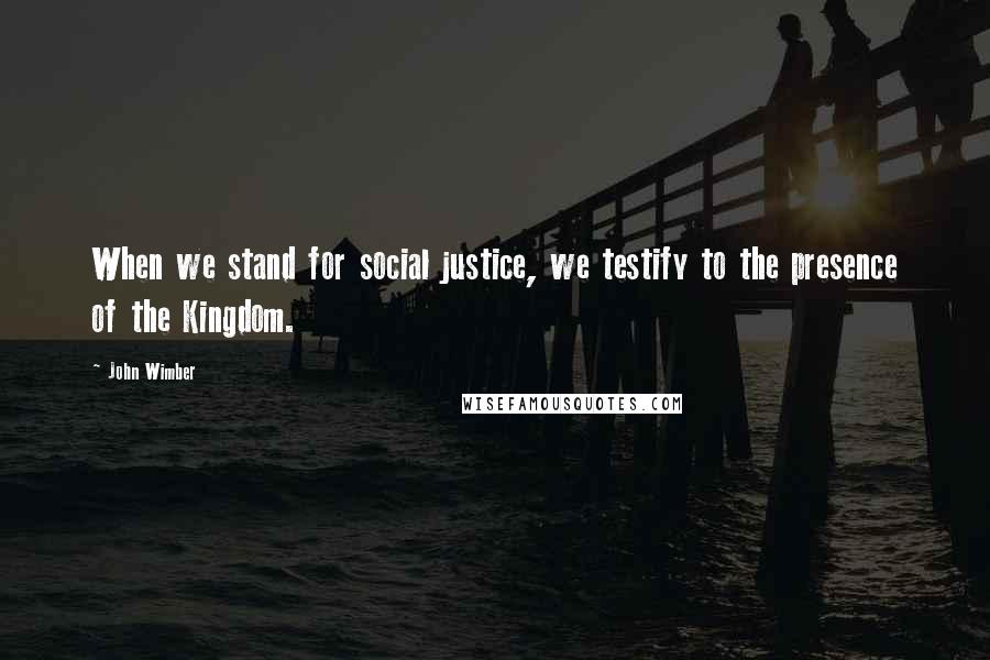 John Wimber Quotes: When we stand for social justice, we testify to the presence of the Kingdom.