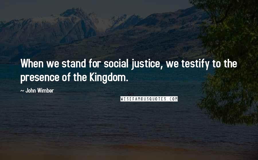 John Wimber Quotes: When we stand for social justice, we testify to the presence of the Kingdom.