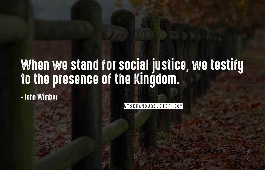 John Wimber Quotes: When we stand for social justice, we testify to the presence of the Kingdom.