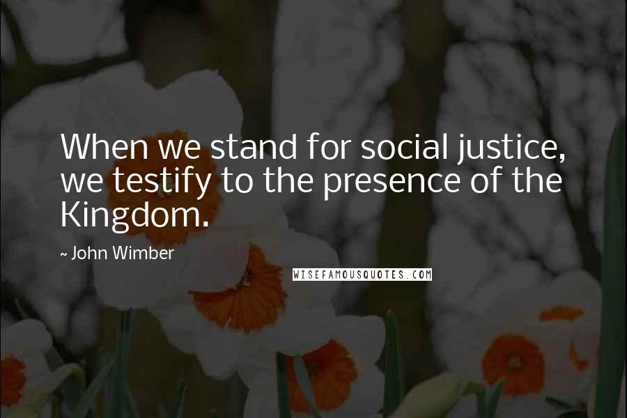 John Wimber Quotes: When we stand for social justice, we testify to the presence of the Kingdom.