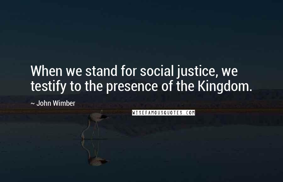 John Wimber Quotes: When we stand for social justice, we testify to the presence of the Kingdom.