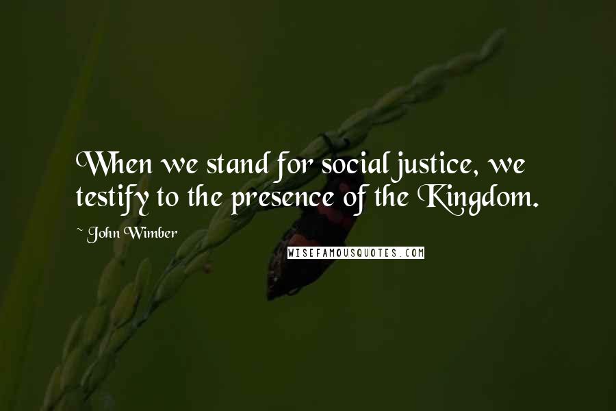 John Wimber Quotes: When we stand for social justice, we testify to the presence of the Kingdom.