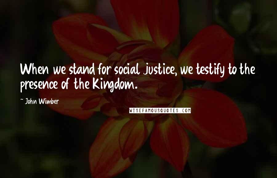 John Wimber Quotes: When we stand for social justice, we testify to the presence of the Kingdom.