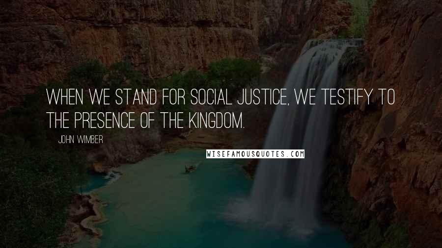 John Wimber Quotes: When we stand for social justice, we testify to the presence of the Kingdom.