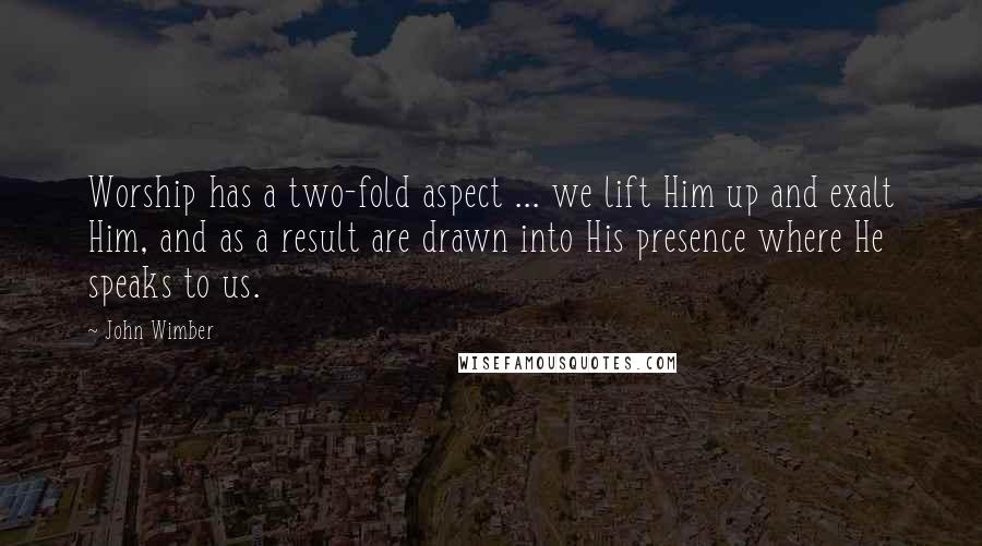 John Wimber Quotes: Worship has a two-fold aspect ... we lift Him up and exalt Him, and as a result are drawn into His presence where He speaks to us.