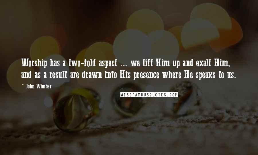 John Wimber Quotes: Worship has a two-fold aspect ... we lift Him up and exalt Him, and as a result are drawn into His presence where He speaks to us.