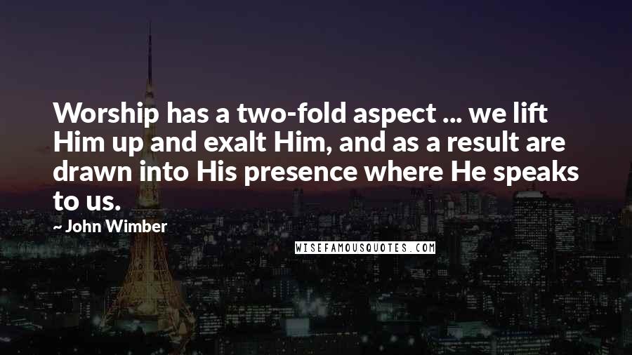 John Wimber Quotes: Worship has a two-fold aspect ... we lift Him up and exalt Him, and as a result are drawn into His presence where He speaks to us.