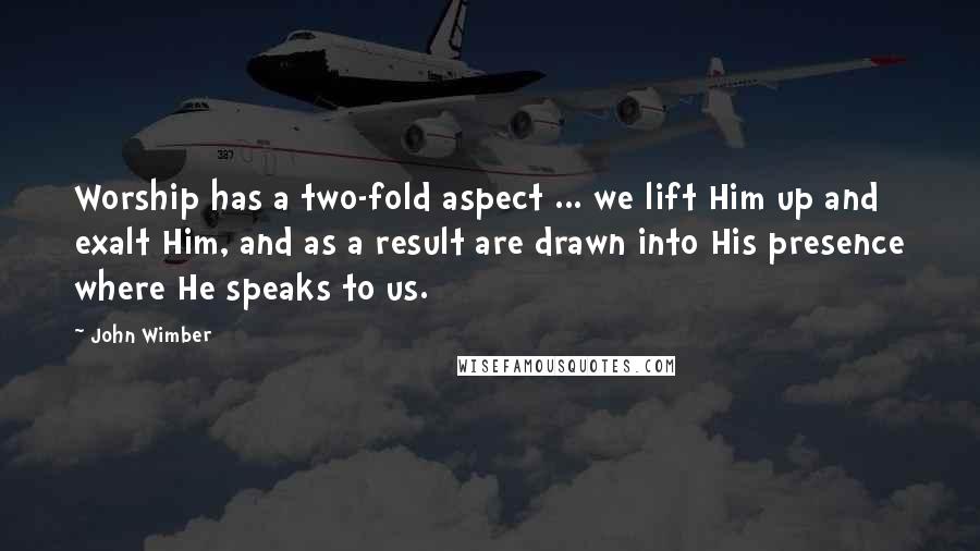 John Wimber Quotes: Worship has a two-fold aspect ... we lift Him up and exalt Him, and as a result are drawn into His presence where He speaks to us.