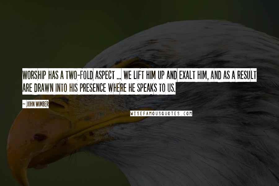 John Wimber Quotes: Worship has a two-fold aspect ... we lift Him up and exalt Him, and as a result are drawn into His presence where He speaks to us.