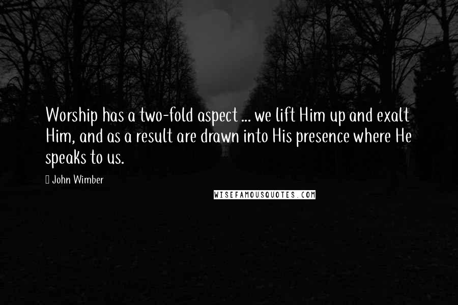 John Wimber Quotes: Worship has a two-fold aspect ... we lift Him up and exalt Him, and as a result are drawn into His presence where He speaks to us.