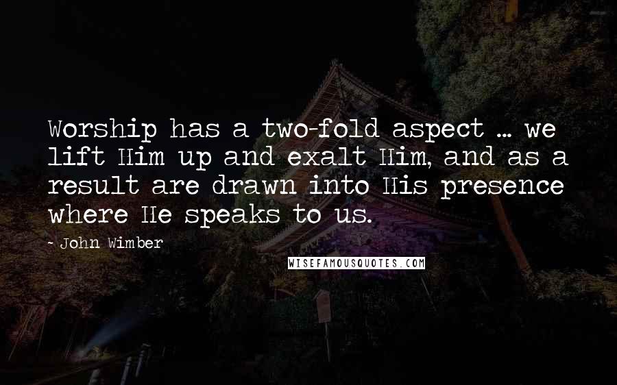 John Wimber Quotes: Worship has a two-fold aspect ... we lift Him up and exalt Him, and as a result are drawn into His presence where He speaks to us.