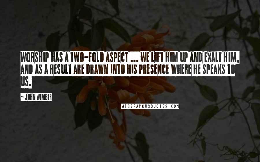 John Wimber Quotes: Worship has a two-fold aspect ... we lift Him up and exalt Him, and as a result are drawn into His presence where He speaks to us.