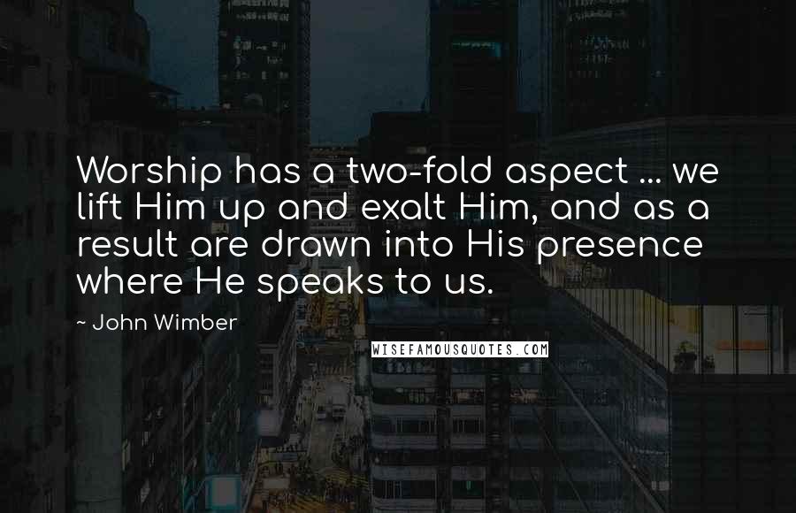 John Wimber Quotes: Worship has a two-fold aspect ... we lift Him up and exalt Him, and as a result are drawn into His presence where He speaks to us.