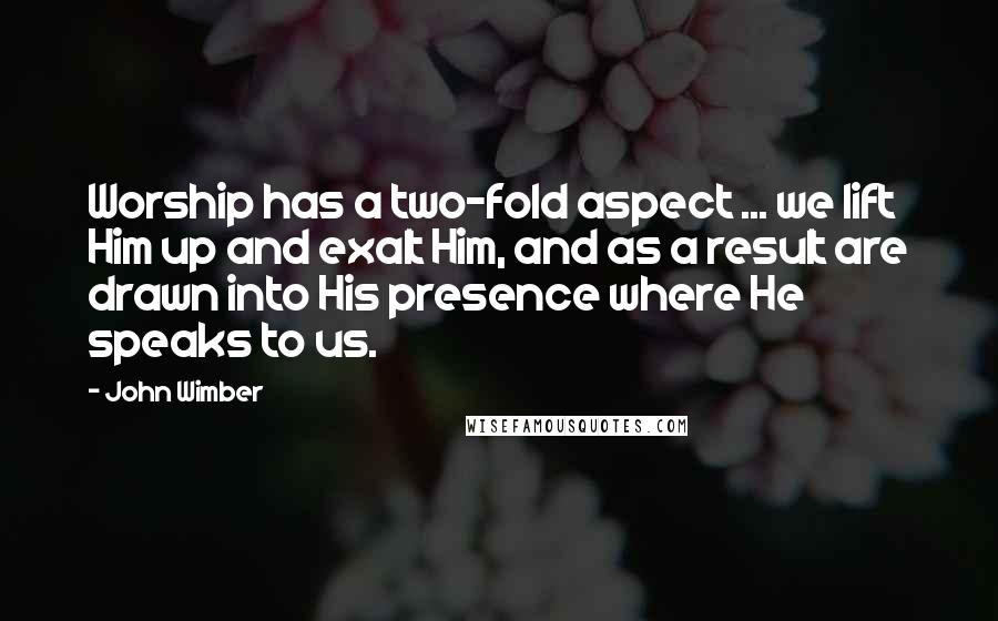 John Wimber Quotes: Worship has a two-fold aspect ... we lift Him up and exalt Him, and as a result are drawn into His presence where He speaks to us.