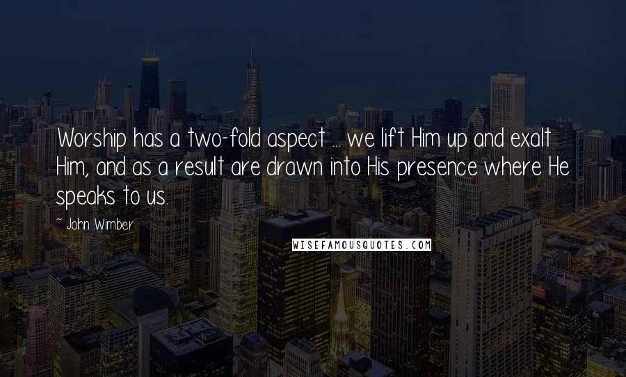 John Wimber Quotes: Worship has a two-fold aspect ... we lift Him up and exalt Him, and as a result are drawn into His presence where He speaks to us.