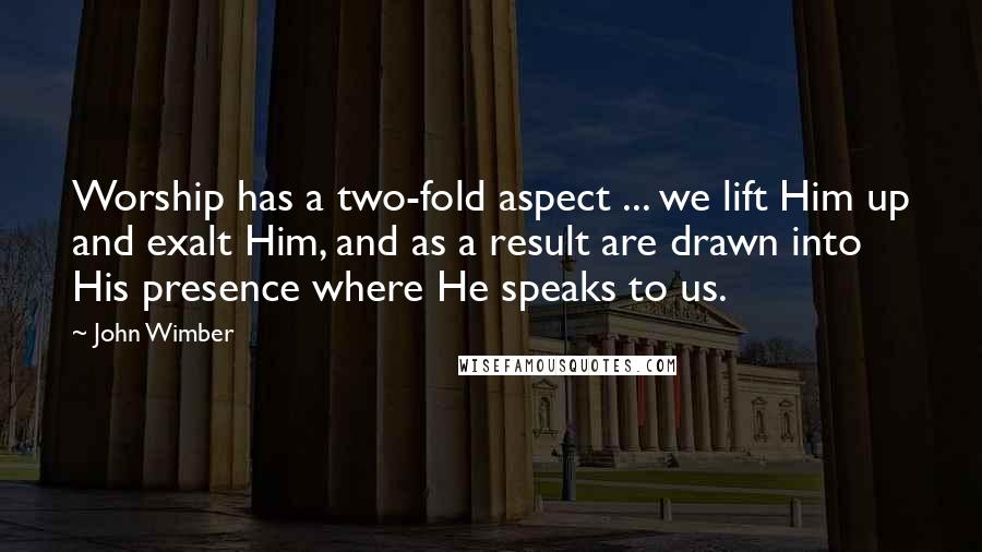 John Wimber Quotes: Worship has a two-fold aspect ... we lift Him up and exalt Him, and as a result are drawn into His presence where He speaks to us.