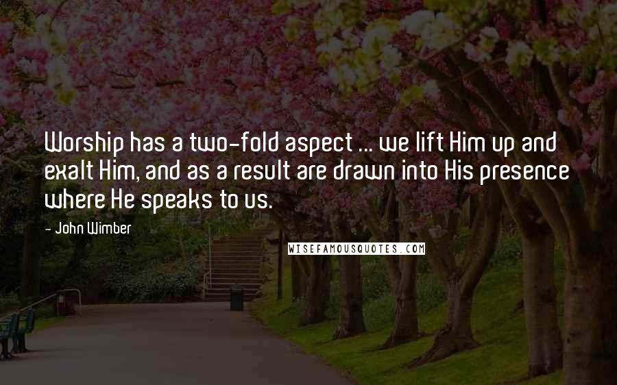 John Wimber Quotes: Worship has a two-fold aspect ... we lift Him up and exalt Him, and as a result are drawn into His presence where He speaks to us.
