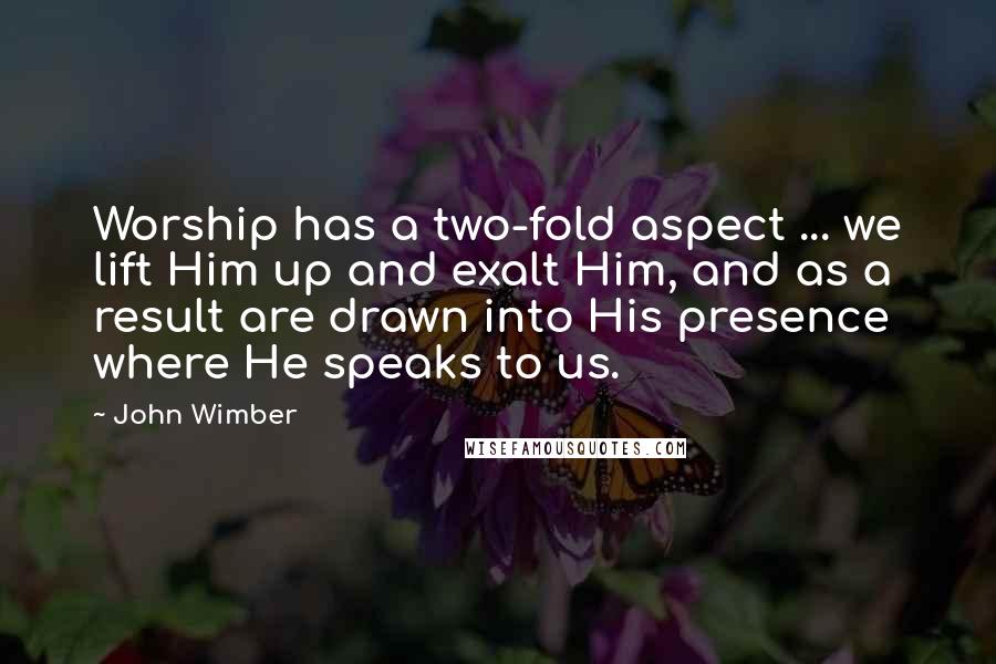 John Wimber Quotes: Worship has a two-fold aspect ... we lift Him up and exalt Him, and as a result are drawn into His presence where He speaks to us.